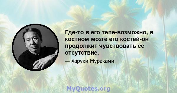 Где-то в его теле-возможно, в костном мозге его костей-он продолжит чувствовать ее отсутствие.