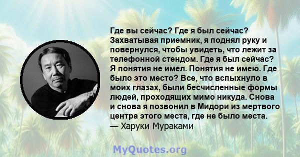 Где вы сейчас? Где я был сейчас? Захватывая приемник, я поднял руку и повернулся, чтобы увидеть, что лежит за телефонной стендом. Где я был сейчас? Я понятия не имел. Понятия не имею. Где было это место? Все, что