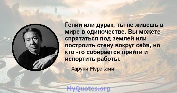 Гений или дурак, ты не живешь в мире в одиночестве. Вы можете спрятаться под землей или построить стену вокруг себя, но кто -то собирается прийти и испортить работы.