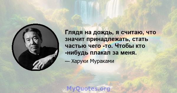 Глядя на дождь, я считаю, что значит принадлежать, стать частью чего -то. Чтобы кто -нибудь плакал за меня.