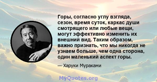 Горы, согласно углу взгляда, сезон, время суток, каркас души смотрящего или любые вещи, могут эффективно изменить их внешний вид. Таким образом, важно признать, что мы никогда не узнаем больше, чем одна сторона, один