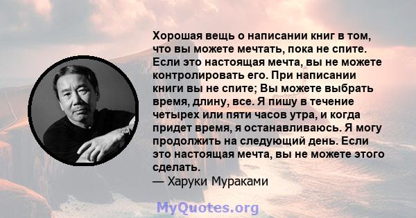 Хорошая вещь о написании книг в том, что вы можете мечтать, пока не спите. Если это настоящая мечта, вы не можете контролировать его. При написании книги вы не спите; Вы можете выбрать время, длину, все. Я пишу в