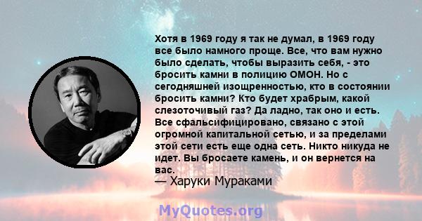 Хотя в 1969 году я так не думал, в 1969 году все было намного проще. Все, что вам нужно было сделать, чтобы выразить себя, - это бросить камни в полицию ОМОН. Но с сегодняшней изощренностью, кто в состоянии бросить