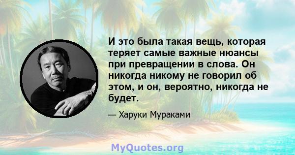 И это была такая вещь, которая теряет самые важные нюансы при превращении в слова. Он никогда никому не говорил об этом, и он, вероятно, никогда не будет.