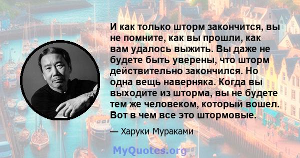 И как только шторм закончится, вы не помните, как вы прошли, как вам удалось выжить. Вы даже не будете быть уверены, что шторм действительно закончился. Но одна вещь наверняка. Когда вы выходите из шторма, вы не будете