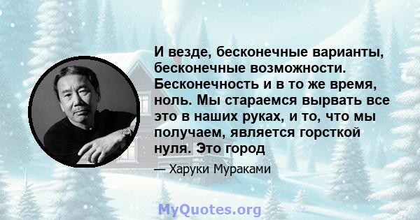 И везде, бесконечные варианты, бесконечные возможности. Бесконечность и в то же время, ноль. Мы стараемся вырвать все это в наших руках, и то, что мы получаем, является горсткой нуля. Это город