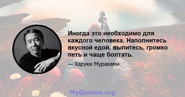 Иногда это необходимо для каждого человека. Наполнитесь вкусной едой, выпитесь, громко петь и чаще болтать.