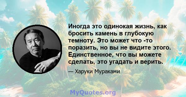 Иногда это одинокая жизнь, как бросить камень в глубокую темноту. Это может что -то поразить, но вы не видите этого. Единственное, что вы можете сделать, это угадать и верить.