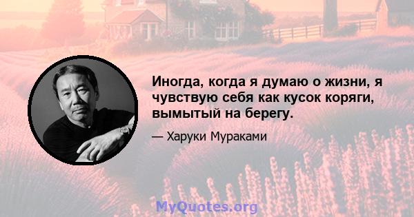 Иногда, когда я думаю о жизни, я чувствую себя как кусок коряги, вымытый на берегу.