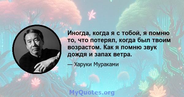 Иногда, когда я с тобой, я помню то, что потерял, когда был твоим возрастом. Как я помню звук дождя и запах ветра.