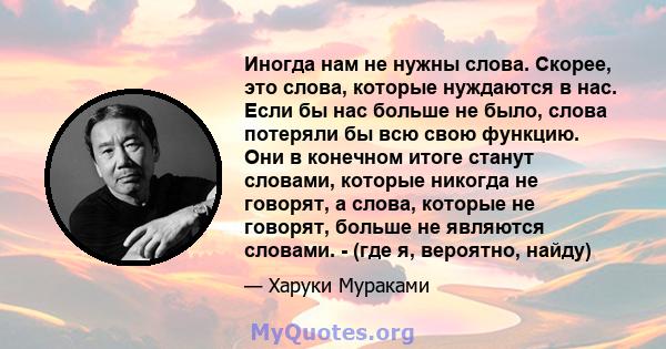 Иногда нам не нужны слова. Скорее, это слова, которые нуждаются в нас. Если бы нас больше не было, слова потеряли бы всю свою функцию. Они в конечном итоге станут словами, которые никогда не говорят, а слова, которые не 