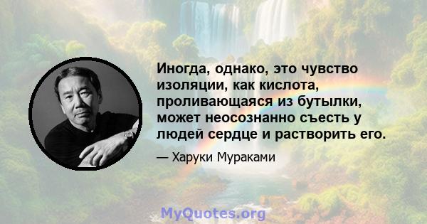 Иногда, однако, это чувство изоляции, как кислота, проливающаяся из бутылки, может неосознанно съесть у людей сердце и растворить его.