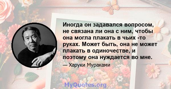 Иногда он задавался вопросом, не связана ли она с ним, чтобы она могла плакать в чьих -то руках. Может быть, она не может плакать в одиночестве, и поэтому она нуждается во мне.