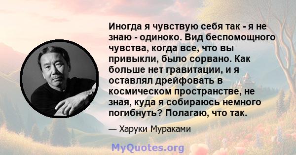 Иногда я чувствую себя так - я не знаю - одиноко. Вид беспомощного чувства, когда все, что вы привыкли, было сорвано. Как больше нет гравитации, и я оставлял дрейфовать в космическом пространстве, не зная, куда я