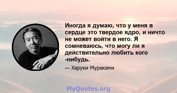 Иногда я думаю, что у меня в сердце это твердое ядро, и ничто не может войти в него. Я сомневаюсь, что могу ли я действительно любить кого -нибудь.