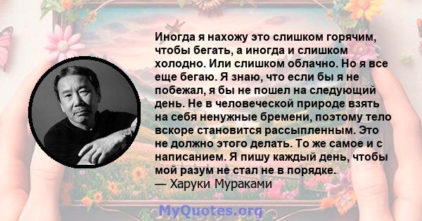 Иногда я нахожу это слишком горячим, чтобы бегать, а иногда и слишком холодно. Или слишком облачно. Но я все еще бегаю. Я знаю, что если бы я не побежал, я бы не пошел на следующий день. Не в человеческой природе взять