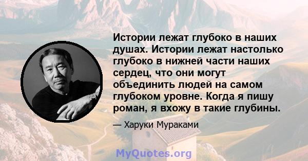 Истории лежат глубоко в наших душах. Истории лежат настолько глубоко в нижней части наших сердец, что они могут объединить людей на самом глубоком уровне. Когда я пишу роман, я вхожу в такие глубины.