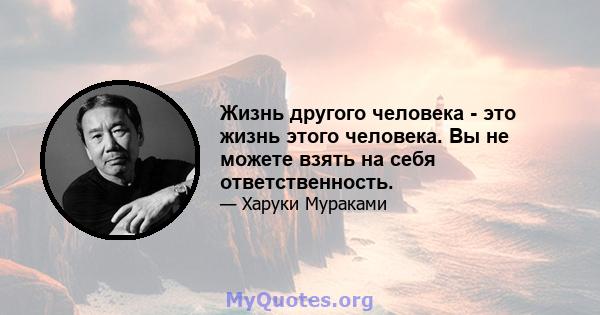 Жизнь другого человека - это жизнь этого человека. Вы не можете взять на себя ответственность.