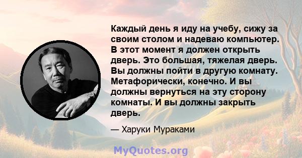 Каждый день я иду на учебу, сижу за своим столом и надеваю компьютер. В этот момент я должен открыть дверь. Это большая, тяжелая дверь. Вы должны пойти в другую комнату. Метафорически, конечно. И вы должны вернуться на