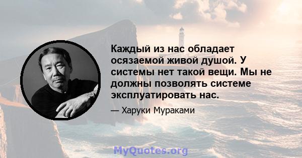 Каждый из нас обладает осязаемой живой душой. У системы нет такой вещи. Мы не должны позволять системе эксплуатировать нас.