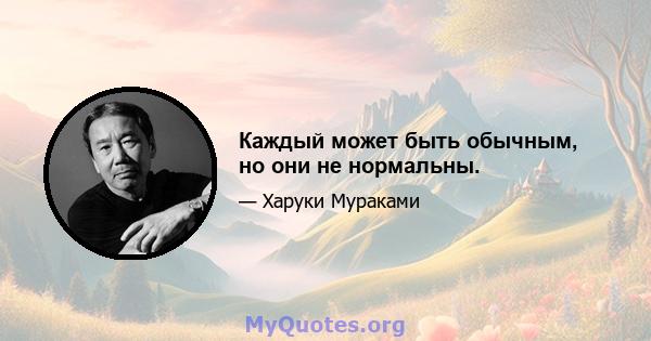 Каждый может быть обычным, но они не нормальны.