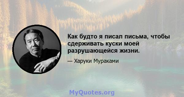 Как будто я писал письма, чтобы сдерживать куски моей разрушающейся жизни.