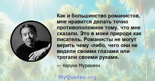 Как и большинство романистов, мне нравится делать точно противоположное тому, что мне сказали. Это в моей природе как писатель. Романисты не могут верить чему -либо, чего они не видели своими глазами или трогали своими