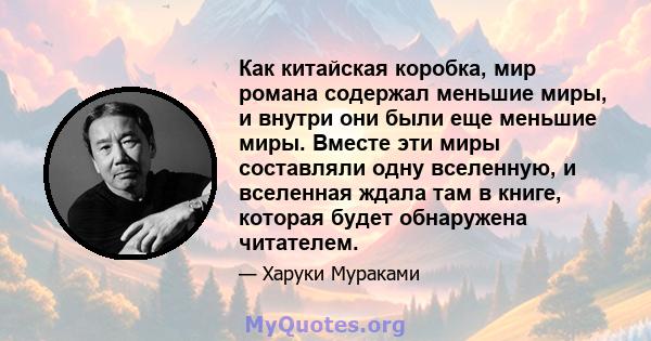 Как китайская коробка, мир романа содержал меньшие миры, и внутри они были еще меньшие миры. Вместе эти миры составляли одну вселенную, и вселенная ждала там в книге, которая будет обнаружена читателем.