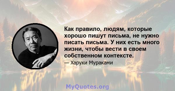 Как правило, людям, которые хорошо пишут письма, не нужно писать письма. У них есть много жизни, чтобы вести в своем собственном контексте.