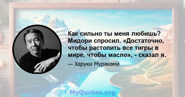 Как сильно ты меня любишь? Мидори спросил. «Достаточно, чтобы растопить все тигры в мире, чтобы масло», - сказал я.