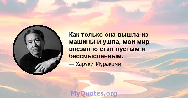 Как только она вышла из машины и ушла, мой мир внезапно стал пустым и бессмысленным.