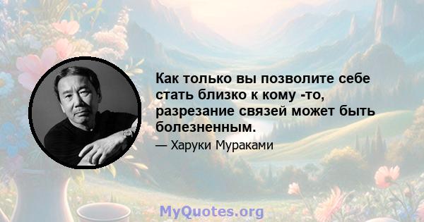 Как только вы позволите себе стать близко к кому -то, разрезание связей может быть болезненным.