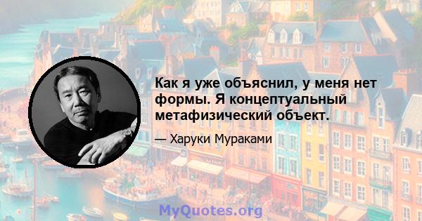 Как я уже объяснил, у меня нет формы. Я концептуальный метафизический объект.