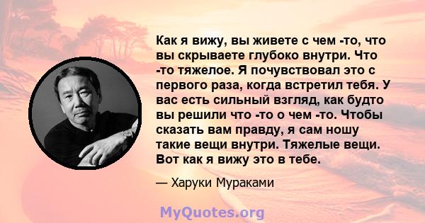 Как я вижу, вы живете с чем -то, что вы скрываете глубоко внутри. Что -то тяжелое. Я почувствовал это с первого раза, когда встретил тебя. У вас есть сильный взгляд, как будто вы решили что -то о чем -то. Чтобы сказать