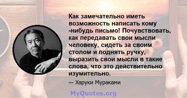 Как замечательно иметь возможность написать кому -нибудь письмо! Почувствовать, как передавать свои мысли человеку, сидеть за своим столом и поднять ручку, выразить свои мысли в такие слова, что это действительно