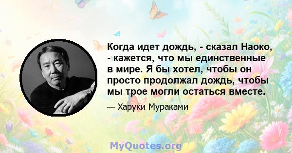 Когда идет дождь, - сказал Наоко, - кажется, что мы единственные в мире. Я бы хотел, чтобы он просто продолжал дождь, чтобы мы трое могли остаться вместе.