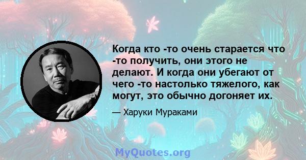 Когда кто -то очень старается что -то получить, они этого не делают. И когда они убегают от чего -то настолько тяжелого, как могут, это обычно догоняет их.