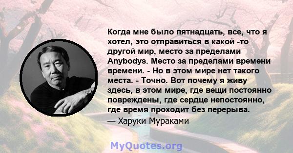 Когда мне было пятнадцать, все, что я хотел, это отправиться в какой -то другой мир, место за пределами Anybodys. Место за пределами времени времени. - Но в этом мире нет такого места. - Точно. Вот почему я живу здесь,