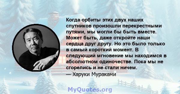 Когда орбиты этих двух наших спутников произошли перекрестными путями, мы могли бы быть вместе. Может быть, даже откройте наши сердца друг другу. Но это было только в самый короткий момент. В следующий мгновение мы