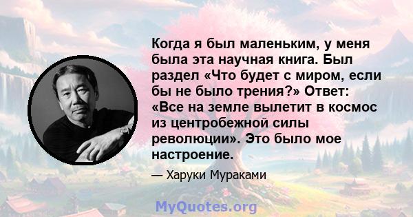 Когда я был маленьким, у меня была эта научная книга. Был раздел «Что будет с миром, если бы не было трения?» Ответ: «Все на земле вылетит в космос из центробежной силы революции». Это было мое настроение.