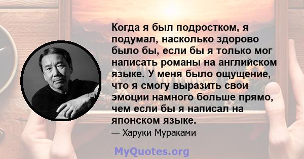 Когда я был подростком, я подумал, насколько здорово было бы, если бы я только мог написать романы на английском языке. У меня было ощущение, что я смогу выразить свои эмоции намного больше прямо, чем если бы я написал