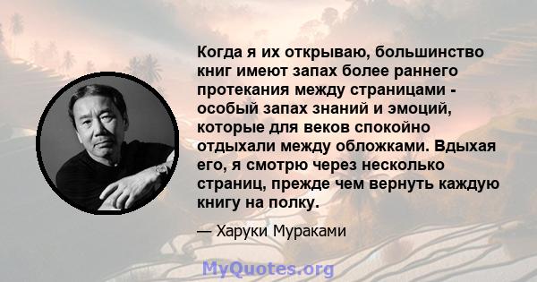 Когда я их открываю, большинство книг имеют запах более раннего протекания между страницами - особый запах знаний и эмоций, которые для веков спокойно отдыхали между обложками. Вдыхая его, я смотрю через несколько