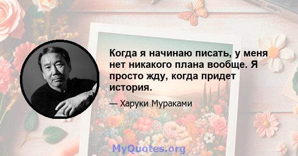 Когда я начинаю писать, у меня нет никакого плана вообще. Я просто жду, когда придет история.