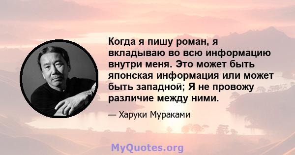 Когда я пишу роман, я вкладываю во всю информацию внутри меня. Это может быть японская информация или может быть западной; Я не провожу различие между ними.