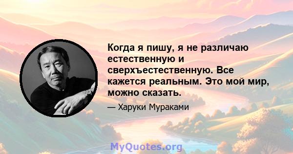 Когда я пишу, я не различаю естественную и сверхъестественную. Все кажется реальным. Это мой мир, можно сказать.