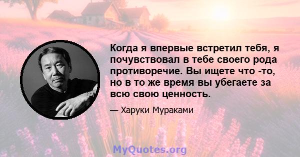 Когда я впервые встретил тебя, я почувствовал в тебе своего рода противоречие. Вы ищете что -то, но в то же время вы убегаете за всю свою ценность.