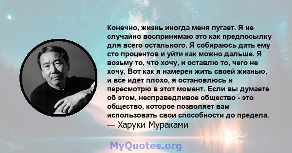 Конечно, жизнь иногда меня пугает. Я не случайно воспринимаю это как предпосылку для всего остального. Я собираюсь дать ему сто процентов и уйти как можно дальше. Я возьму то, что хочу, и оставлю то, чего не хочу. Вот