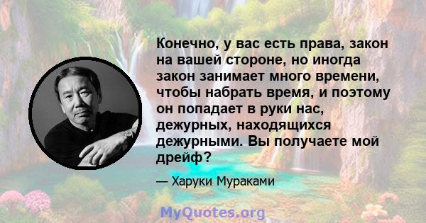 Конечно, у вас есть права, закон на вашей стороне, но иногда закон занимает много времени, чтобы набрать время, и поэтому он попадает в руки нас, дежурных, находящихся дежурными. Вы получаете мой дрейф?