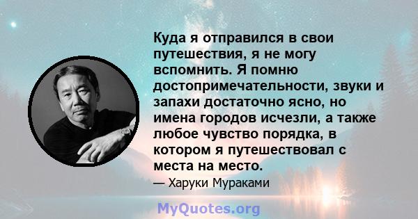 Куда я отправился в свои путешествия, я не могу вспомнить. Я помню достопримечательности, звуки и запахи достаточно ясно, но имена городов исчезли, а также любое чувство порядка, в котором я путешествовал с места на