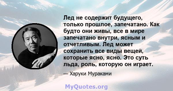 Лед не содержит будущего, только прошлое, запечатано. Как будто они живы, все в мире запечатано внутри, ясным и отчетливым. Лед может сохранить все виды вещей, которые ясно, ясно. Это суть льда, роль, которую он играет.